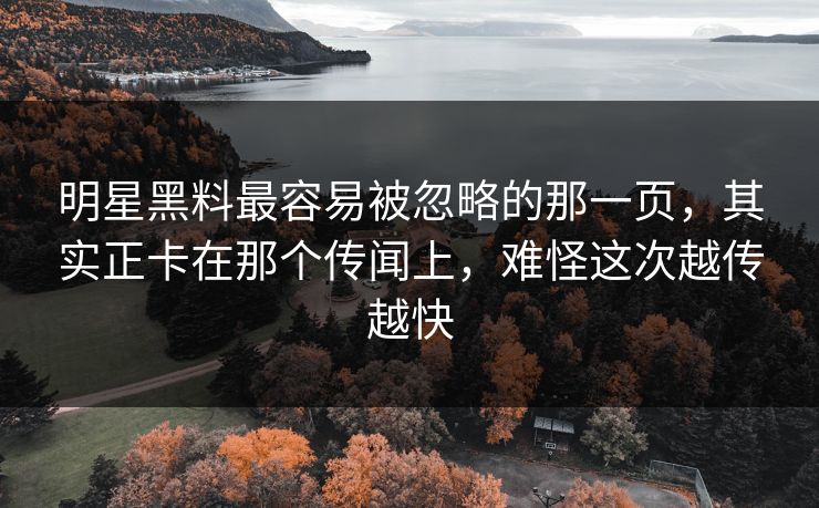 明星黑料最容易被忽略的那一页,其实正卡在那个传闻上,难怪这次越传越快 明星黑料最容易被忽略的那一页,其实正卡在那个传闻上,难怪这次越传越快
