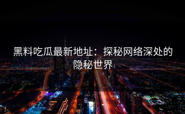 黑料吃瓜最新地址：探秘网络深处的隐秘世界