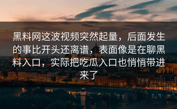 黑料网这波视频突然起量，后面发生的事比开头还离谱，表面像是在聊黑料入口，实际把吃瓜入口也悄悄带进来了