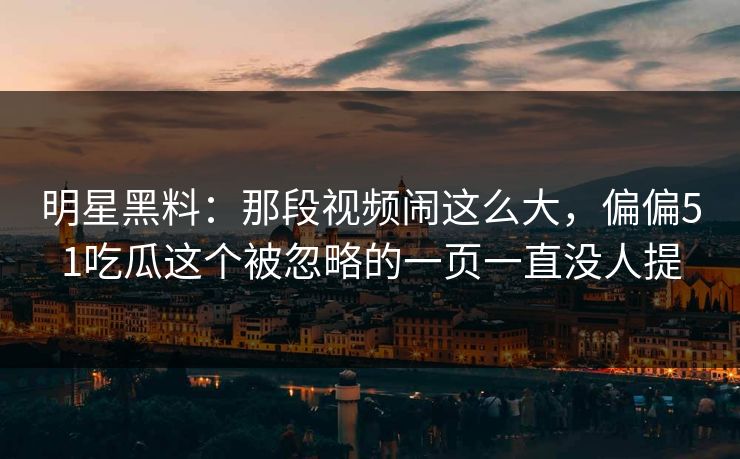 明星黑料：那段视频闹这么大，偏偏51吃瓜这个被忽略的一页一直没人提