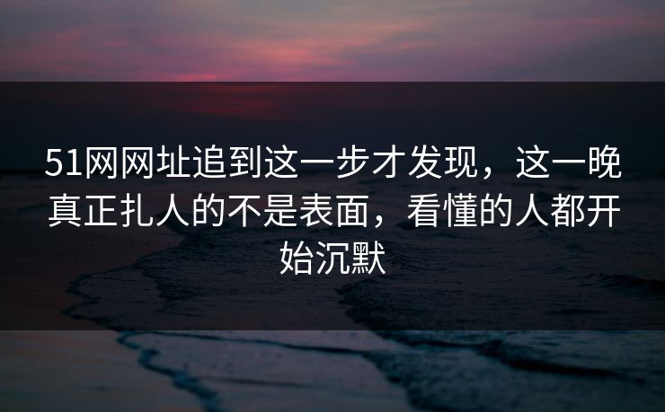 51网网址追到这一步才发现,这一晚真正扎人的不是表面,看懂的人都开始沉默 51网网址追到这一步才发现,这一晚真正扎人的不是表面,看懂的人都开始沉默