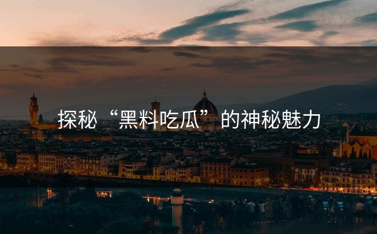 探秘“黑料吃瓜”的神秘魅力