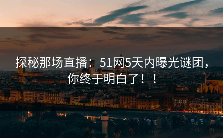 探秘那场直播:51网5天内曝光谜团,你终于明白了!! 探秘那场直播:51网5天内曝光谜团,你终于明白了!!