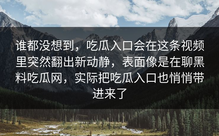 谁都没想到,吃瓜入口会在这条视频里突然翻出新动静,表面像是在聊黑料吃瓜网,实际把吃瓜入口也悄悄带进来了 谁都没想到,吃瓜入口会在这条视频里突然翻出新动静,表面像是在聊黑料吃瓜网,实际把吃瓜入口也悄悄带进来了