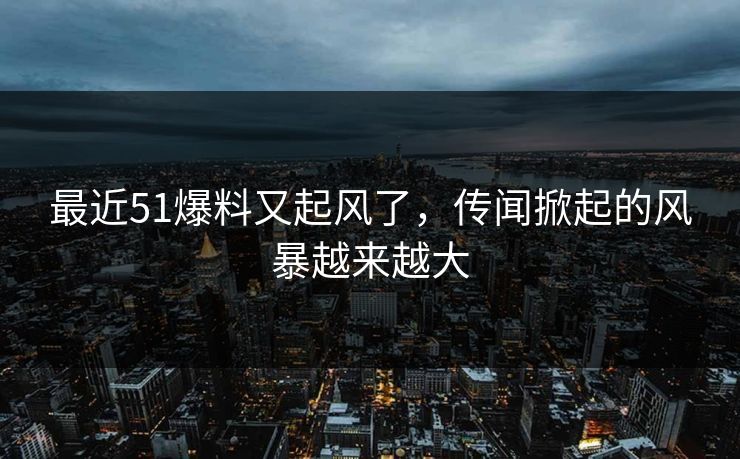 最近51爆料又起风了，传闻掀起的风暴越来越大
