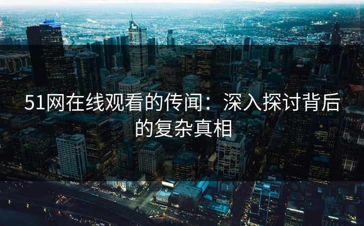 51网在线观看的传闻：深入探讨背后的复杂真相