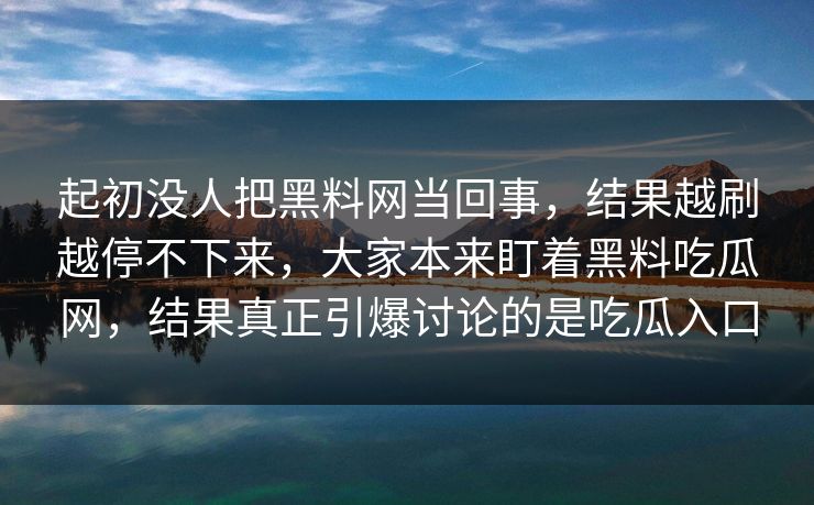 起初没人把黑料网当回事，结果越刷越停不下来，大家本来盯着黑料吃瓜网，结果真正引爆讨论的是吃瓜入口