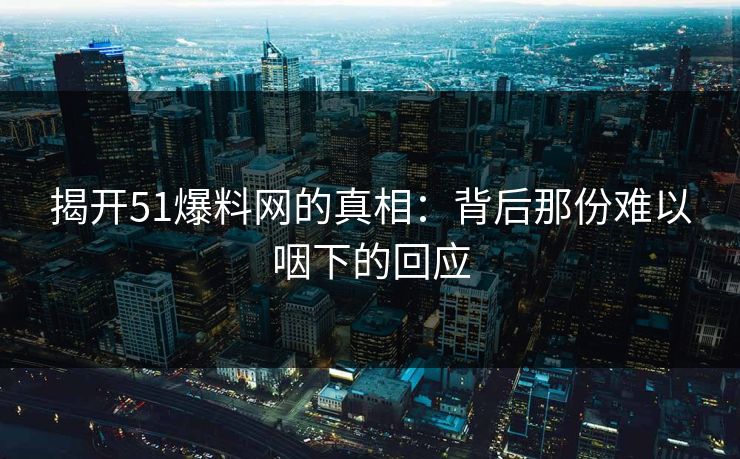 揭开51爆料网的真相：背后那份难以咽下的回应