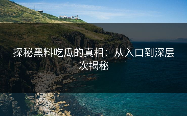 探秘黑料吃瓜的真相：从入口到深层次揭秘