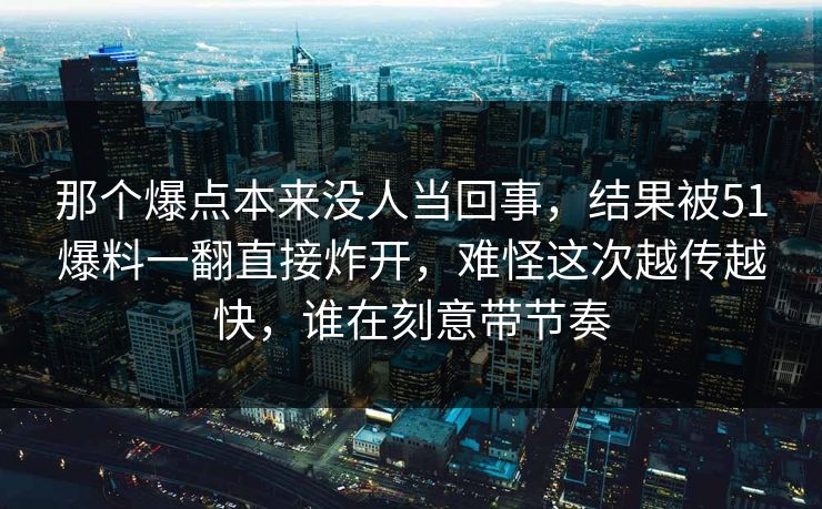 那个爆点本来没人当回事，结果被51爆料一翻直接炸开，难怪这次越传越快，谁在刻意带节奏