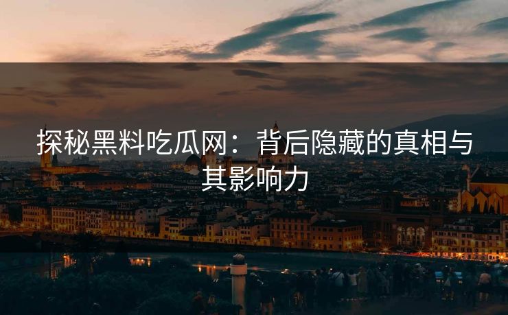 探秘黑料吃瓜网：背后隐藏的真相与其影响力