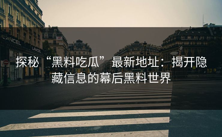 探秘“黑料吃瓜”最新地址：揭开隐藏信息的幕后黑料世界