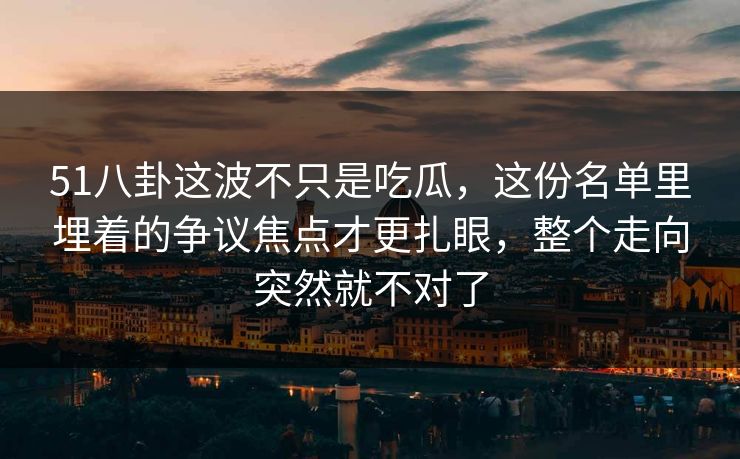 51八卦这波不只是吃瓜，这份名单里埋着的争议焦点才更扎眼，整个走向突然就不对了