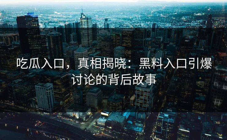 吃瓜入口，真相揭晓：黑料入口引爆讨论的背后故事