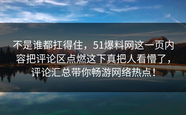 不是谁都扛得住，51爆料网这一页内容把评论区点燃这下真把人看懵了，评论汇总带你畅游网络热点！