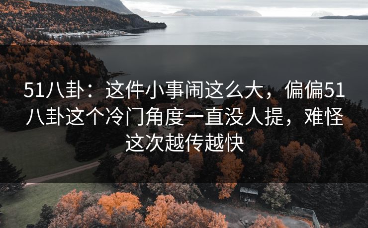 51八卦：这件小事闹这么大，偏偏51八卦这个冷门角度一直没人提，难怪这次越传越快
