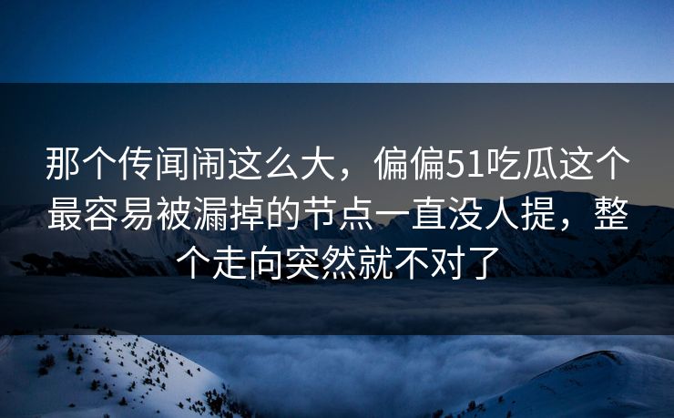 那个传闻闹这么大，偏偏51吃瓜这个最容易被漏掉的节点一直没人提，整个走向突然就不对了