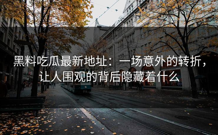 黑料吃瓜最新地址：一场意外的转折，让人围观的背后隐藏着什么