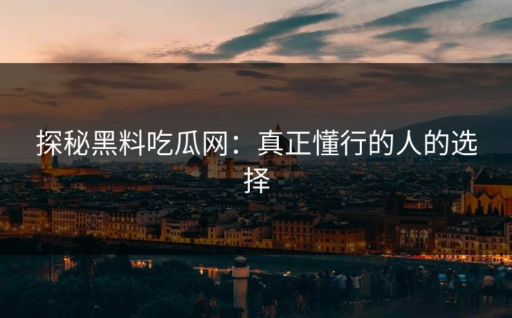 探秘黑料吃瓜网：真正懂行的人的选择