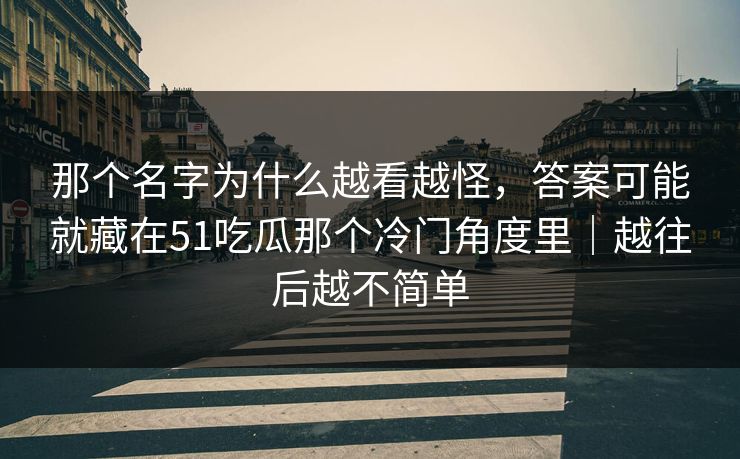 那个名字为什么越看越怪，答案可能就藏在51吃瓜那个冷门角度里｜越往后越不简单