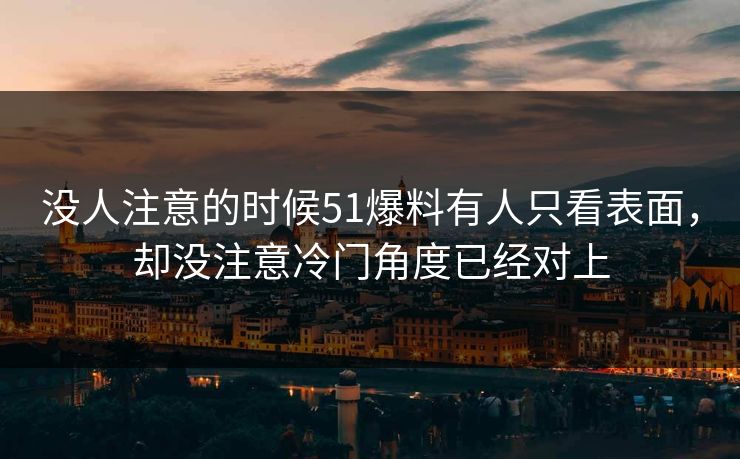 没人注意的时候51爆料有人只看表面，却没注意冷门角度已经对上