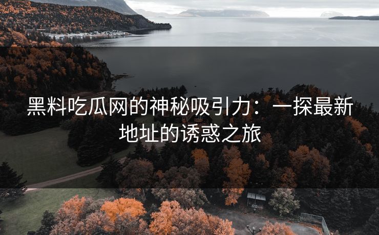 黑料吃瓜网的神秘吸引力：一探最新地址的诱惑之旅