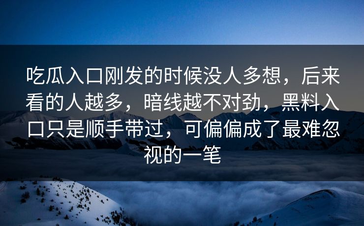 吃瓜入口刚发的时候没人多想，后来看的人越多，暗线越不对劲，黑料入口只是顺手带过，可偏偏成了最难忽视的一笔