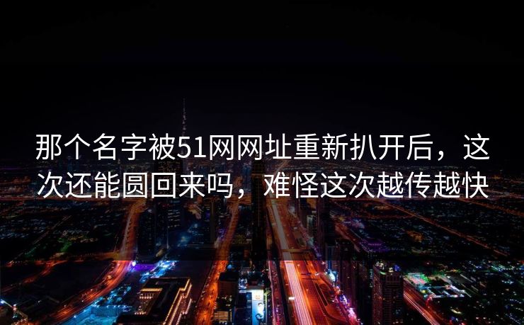 那个名字被51网网址重新扒开后，这次还能圆回来吗，难怪这次越传越快