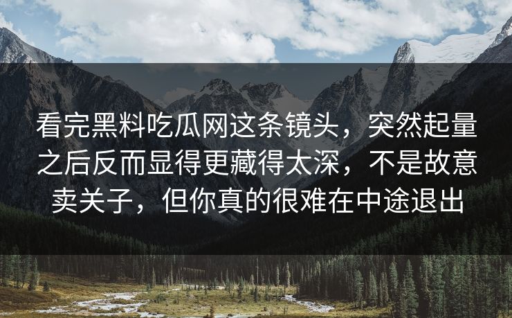 看完黑料吃瓜网这条镜头，突然起量之后反而显得更藏得太深，不是故意卖关子，但你真的很难在中途退出