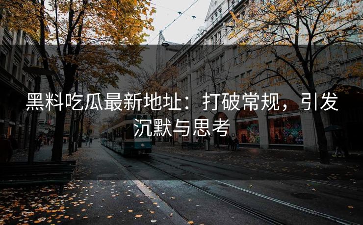 黑料吃瓜最新地址：打破常规，引发沉默与思考