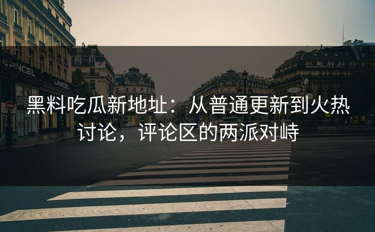 黑料吃瓜新地址：从普通更新到火热讨论，评论区的两派对峙