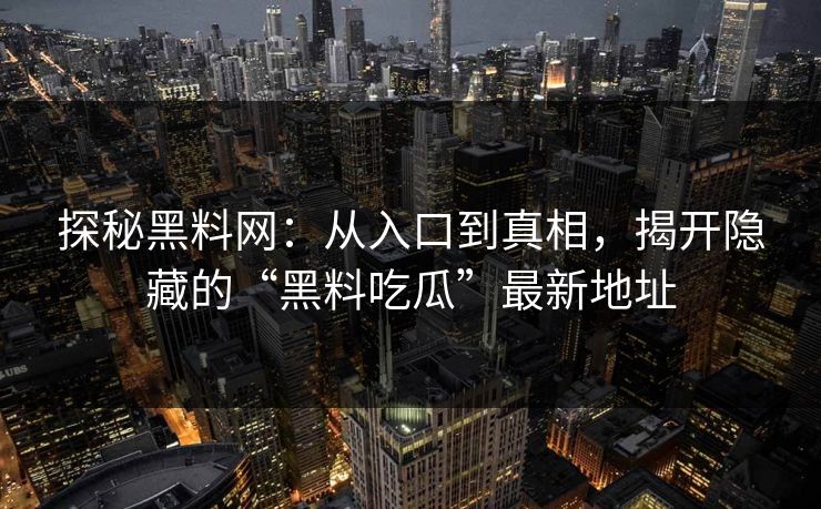 探秘黑料网：从入口到真相，揭开隐藏的“黑料吃瓜”最新地址