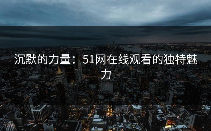 沉默的力量：51网在线观看的独特魅力