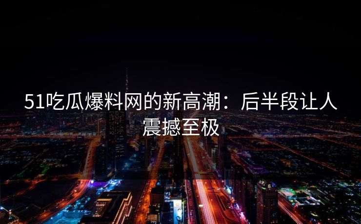 51吃瓜爆料网的新高潮：后半段让人震撼至极