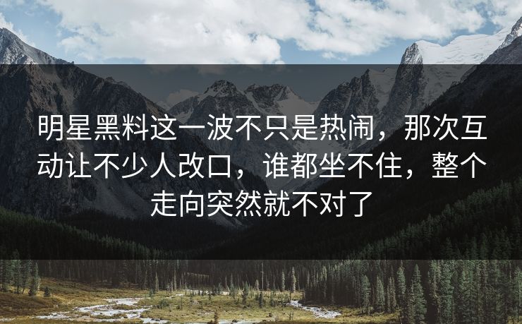 明星黑料这一波不只是热闹，那次互动让不少人改口，谁都坐不住，整个走向突然就不对了