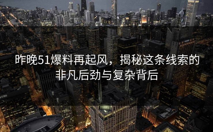 昨晚51爆料再起风，揭秘这条线索的非凡后劲与复杂背后