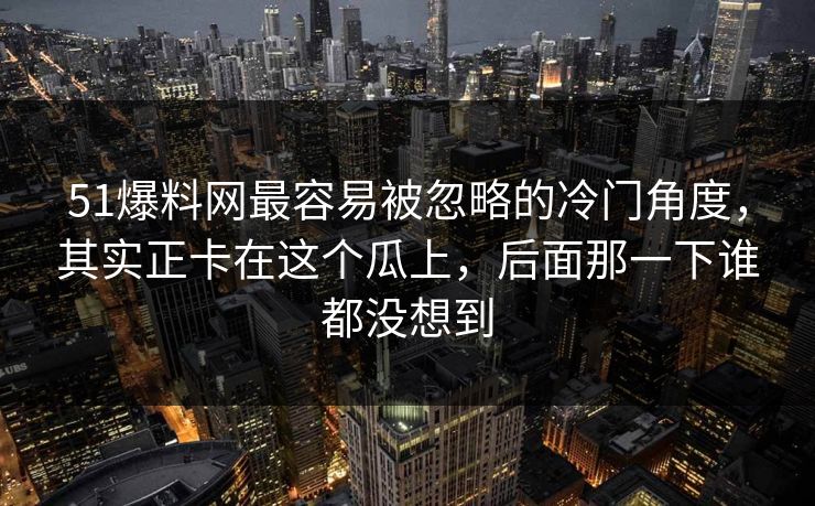 51爆料网最容易被忽略的冷门角度，其实正卡在这个瓜上，后面那一下谁都没想到