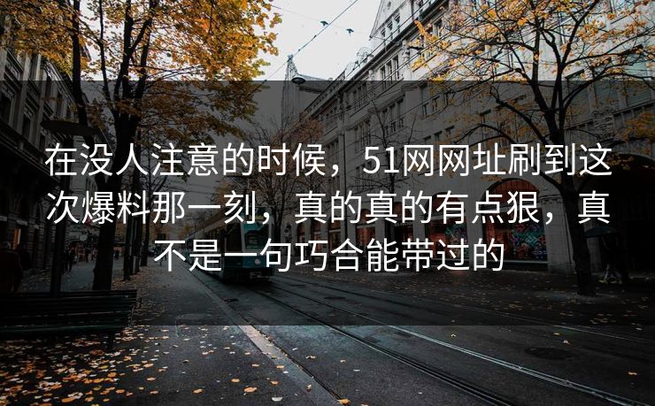 在没人注意的时候，51网网址刷到这次爆料那一刻，真的真的有点狠，真不是一句巧合能带过的
