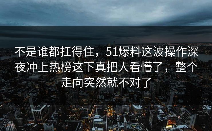 不是谁都扛得住，51爆料这波操作深夜冲上热榜这下真把人看懵了，整个走向突然就不对了
