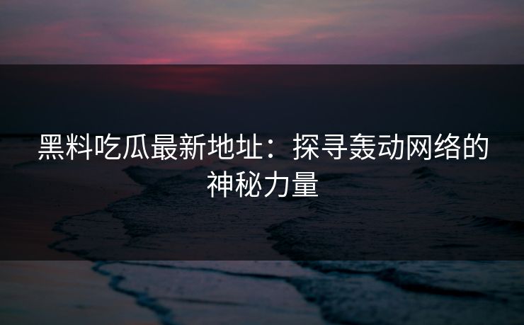 黑料吃瓜最新地址：探寻轰动网络的神秘力量