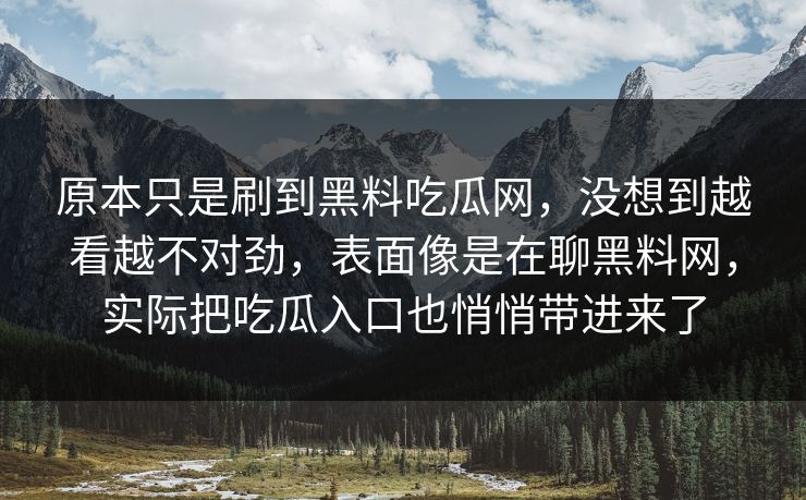 原本只是刷到黑料吃瓜网，没想到越看越不对劲，表面像是在聊黑料网，实际把吃瓜入口也悄悄带进来了
