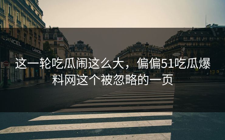 这一轮吃瓜闹这么大，偏偏51吃瓜爆料网这个被忽略的一页