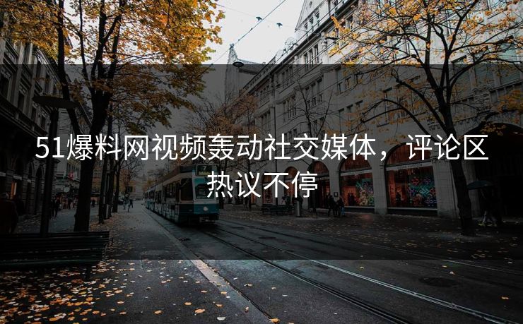 51爆料网视频轰动社交媒体，评论区热议不停