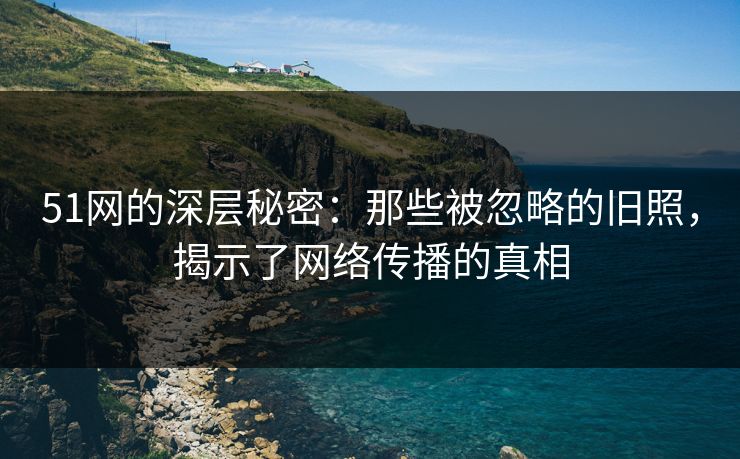 51网的深层秘密:那些被忽略的旧照,揭示了网络传播的真相 51网的深层秘密:那些被忽略的旧照,揭示了网络传播的真相