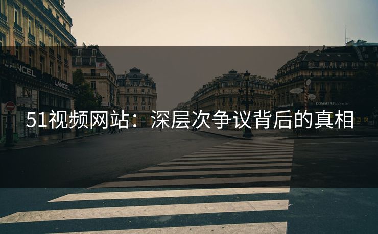 51视频网站：深层次争议背后的真相