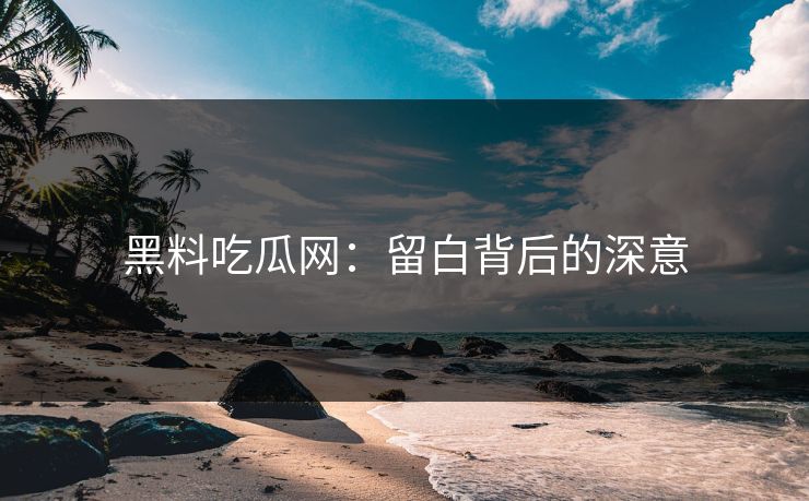 黑料吃瓜网:留白背后的深意 黑料吃瓜网:留白背后的深意
