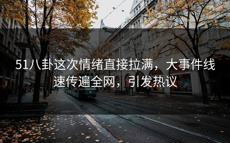 51八卦这次情绪直接拉满，大事件线速传遍全网，引发热议