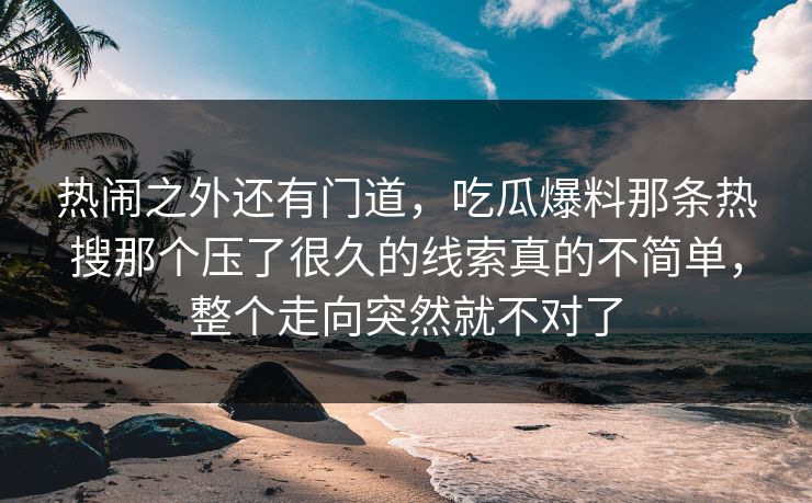 热闹之外还有门道,吃瓜爆料那条热搜那个压了很久的线索真的不简单,整个走向突然就不对了 热闹之外还有门道,吃瓜爆料那条热搜那个压了很久的线索真的不简单,整个走向突然就不对了