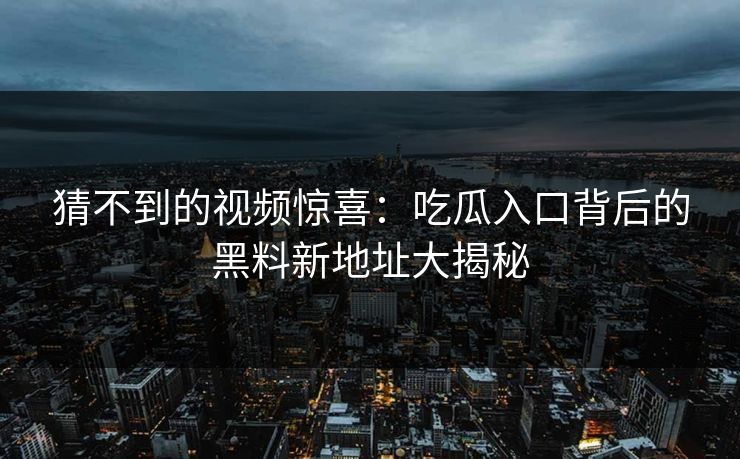 猜不到的视频惊喜:吃瓜入口背后的黑料新地址大揭秘 猜不到的视频惊喜:吃瓜入口背后的黑料新地址大揭秘