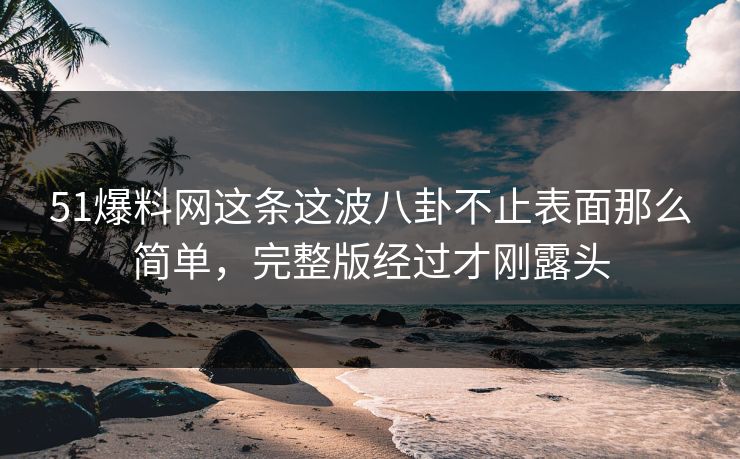 51爆料网这条这波八卦不止表面那么简单,完整版经过才刚露头 51爆料网这条这波八卦不止表面那么简单,完整版经过才刚露头
